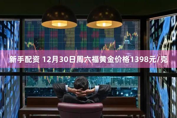 新手配资 12月30日周六福黄金价格1398元/克