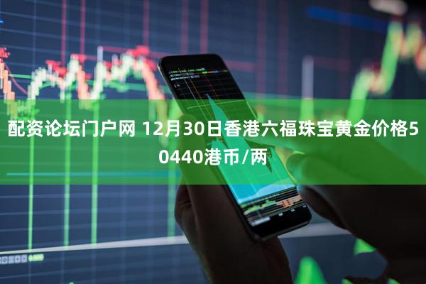 配资论坛门户网 12月30日香港六福珠宝黄金价格50440港币/两