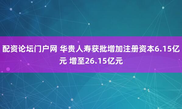 配资论坛门户网 华贵人寿获批增加注册资本6.15亿元 增至26.15亿元