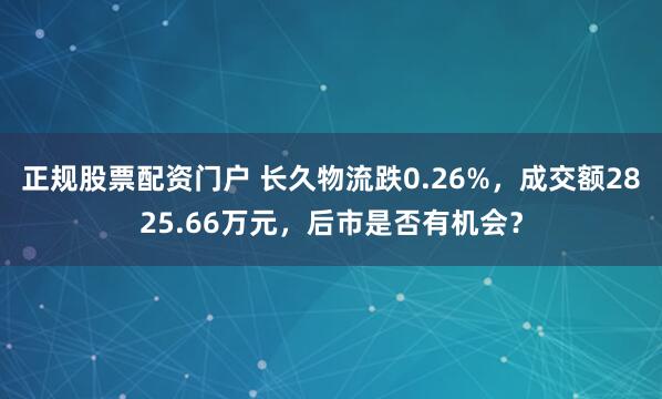 正规股票配资门户 长久物流跌0.26%，成交额2825.66万元，后市是否有机会？