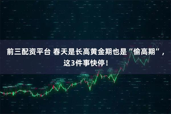 前三配资平台 春天是长高黄金期也是“偷高期”，这3件事快停！