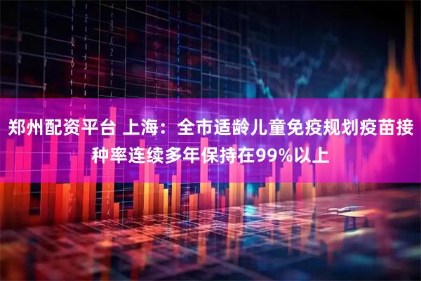 郑州配资平台 上海：全市适龄儿童免疫规划疫苗接种率连续多年保持在99%以上