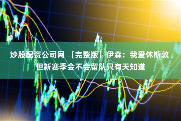 炒股配资公司网 【完整版】伊森：我爱休斯敦 但新赛季会不会留队只有天知道
