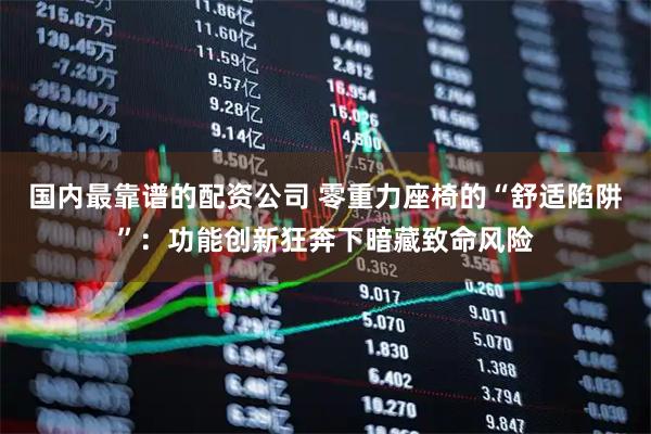 国内最靠谱的配资公司 零重力座椅的“舒适陷阱”：功能创新狂奔下暗藏致命风险