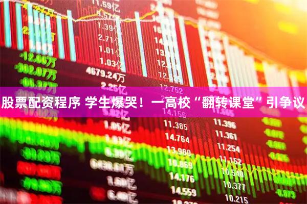 股票配资程序 学生爆哭！一高校“翻转课堂”引争议