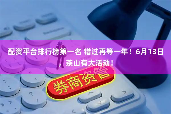 配资平台排行榜第一名 错过再等一年！6月13日，茶山有大活动！