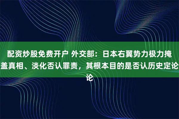 配资炒股免费开户 外交部：日本右翼势力极力掩盖真相、淡化否认罪责，其根本目的是否认历史定论