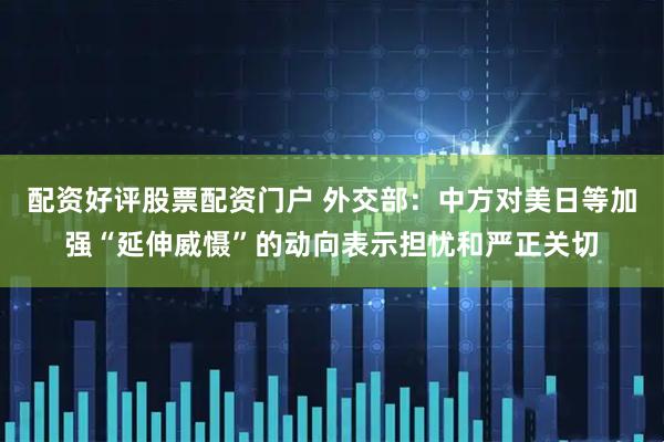 配资好评股票配资门户 外交部：中方对美日等加强“延伸威慑”的动向表示担忧和严正关切