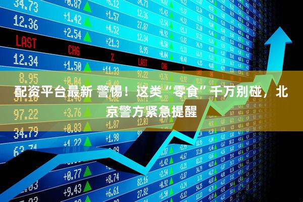 配资平台最新 警惕！这类“零食”千万别碰，北京警方紧急提醒