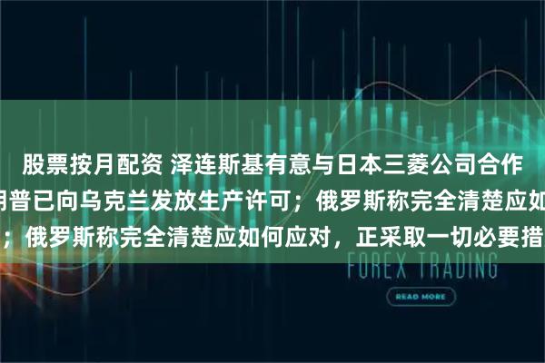 股票按月配资 泽连斯基有意与日本三菱公司合作造“爱国者”导弹；特朗普已向乌克兰发放生产许可；俄罗斯称完全清楚应如何应对，正采取一切必要措施