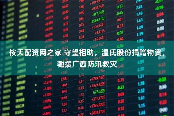 按天配资网之家 守望相助，温氏股份捐赠物资，驰援广西防汛救灾